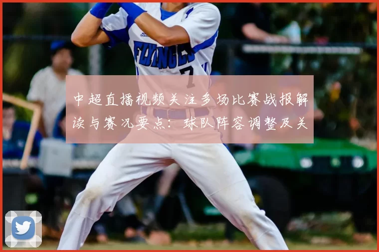 中超直播视频关注多场比赛战报解读与赛况要点：球队阵容调整及关键球员表现分析