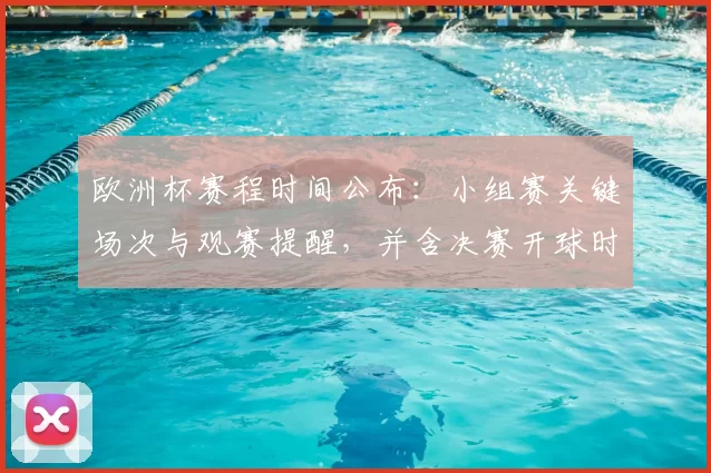 欧洲杯赛程时间公布：小组赛关键场次与观赛提醒，并含决赛开球时间