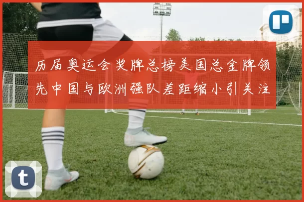 历届奥运会奖牌总榜美国总金牌领先中国与欧洲强队差距缩小引关注