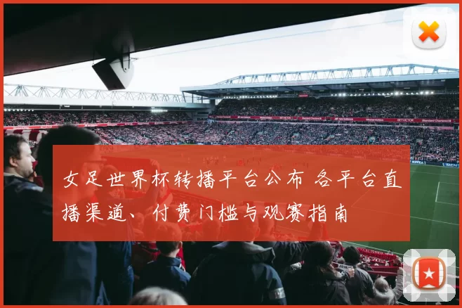 女足世界杯转播平台公布 各平台直播渠道、付费门槛与观赛指南