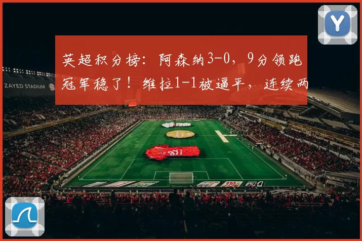 英超积分榜：阿森纳3-0，9分领跑冠军稳了！维拉1-1被逼平，连续两轮不胜退出争冠_比赛_曼城_欧冠