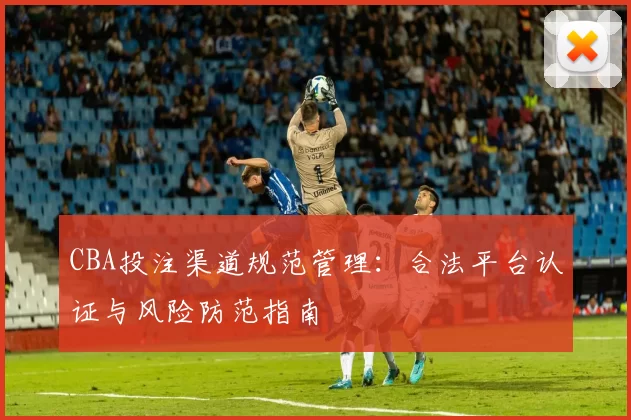 CBA投注渠道规范管理：合法平台认证与风险防范指南
