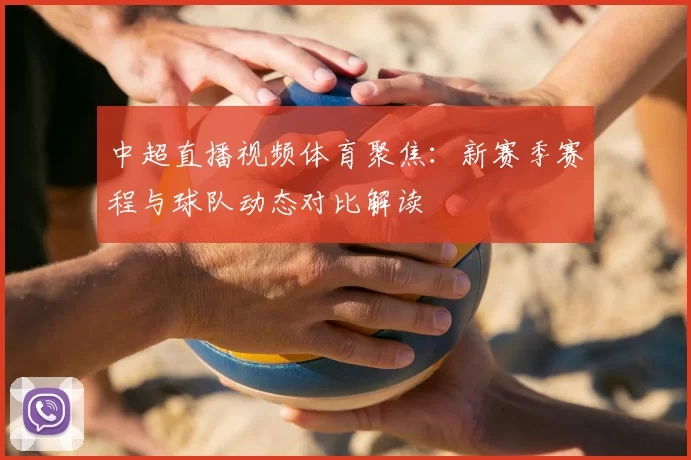 中超直播视频体育聚焦：新赛季赛程与球队动态对比解读