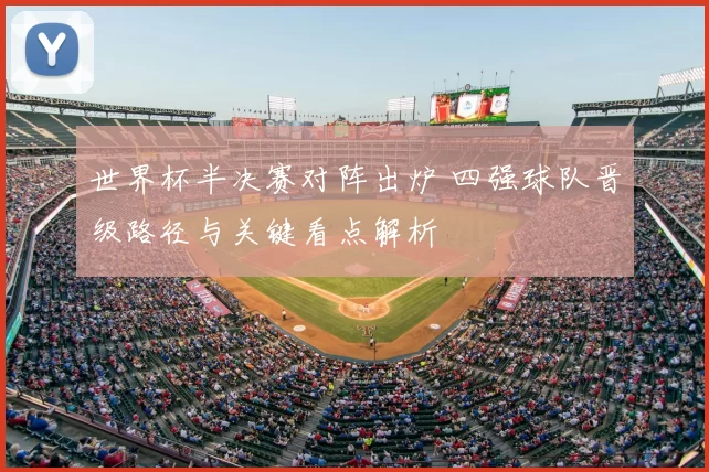 世界杯半决赛对阵出炉 四强球队晋级路径与关键看点解析
