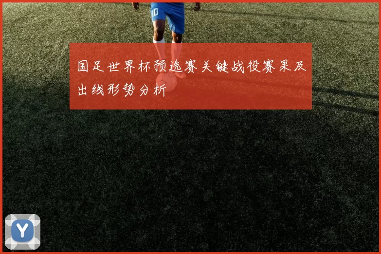 国足世界杯预选赛关键战役赛果及出线形势分析