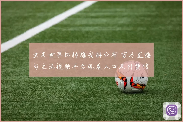 女足世界杯转播安排公布 官方直播与主流视频平台观看入口及付费信息