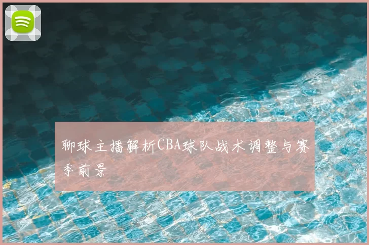 聊球主播解析CBA球队战术调整与赛季前景