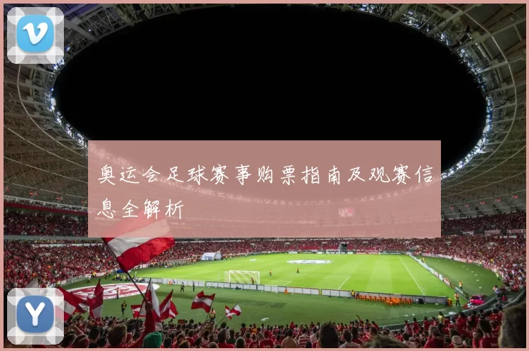 奥运会足球赛事购票指南及观赛信息全解析