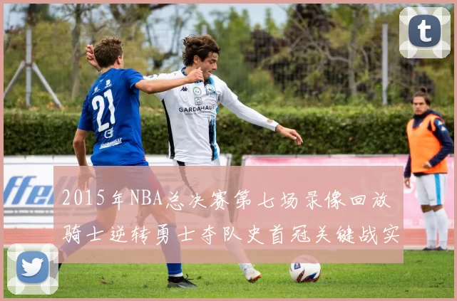 2015年NBA总决赛第七场录像回放 骑士逆转勇士夺队史首冠关键战实录