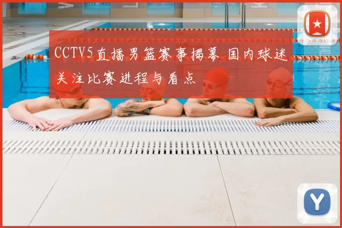 CCTV5直播男篮赛事揭幕 国内球迷关注比赛进程与看点