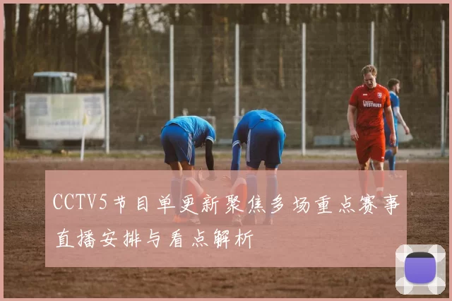 CCTV5节目单更新聚焦多场重点赛事直播安排与看点解析