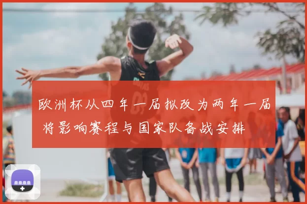欧洲杯从四年一届拟改为两年一届 将影响赛程与国家队备战安排