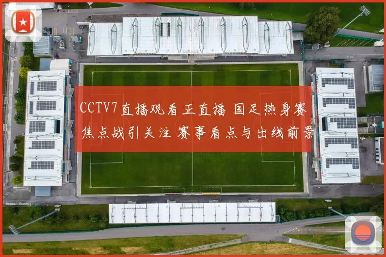 CCTV7直播观看正直播 国足热身赛焦点战引关注 赛事看点与出线前景解析
