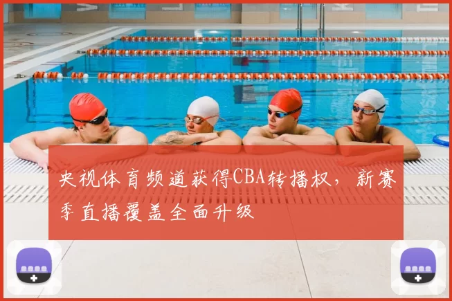 央视体育频道获得CBA转播权，新赛季直播覆盖全面升级