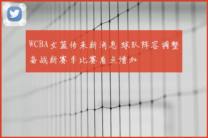 WCBA女篮传来新消息 球队阵容调整备战新赛季比赛看点增加